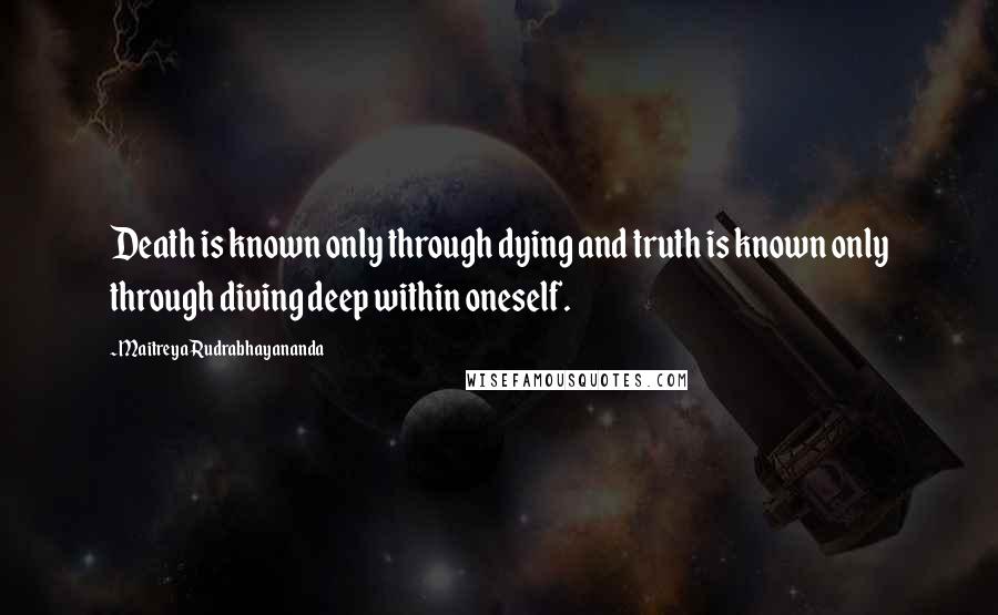 Maitreya Rudrabhayananda Quotes: Death is known only through dying and truth is known only through diving deep within oneself.