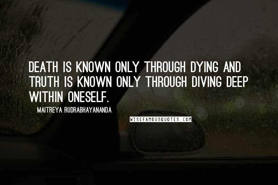 Maitreya Rudrabhayananda Quotes: Death is known only through dying and truth is known only through diving deep within oneself.