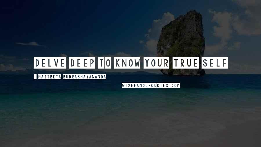 Maitreya Rudrabhayananda Quotes: Delve deep to know your true self