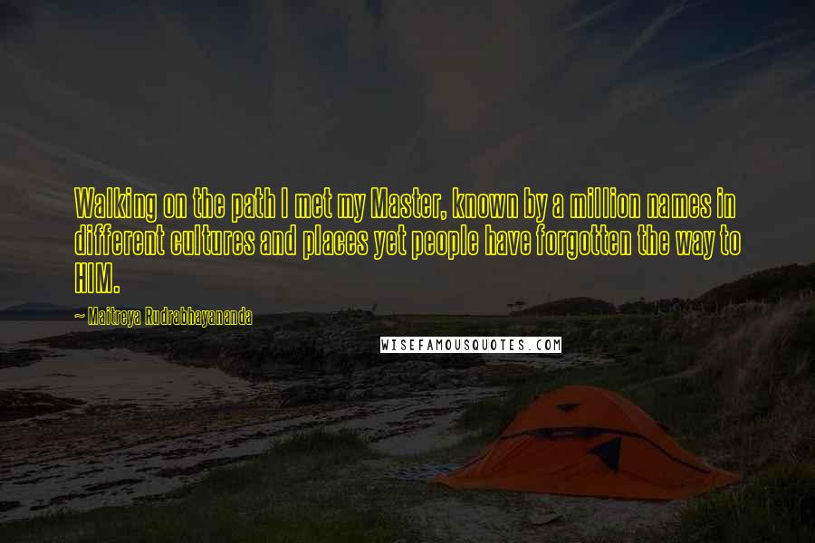 Maitreya Rudrabhayananda Quotes: Walking on the path I met my Master, known by a million names in different cultures and places yet people have forgotten the way to HIM.