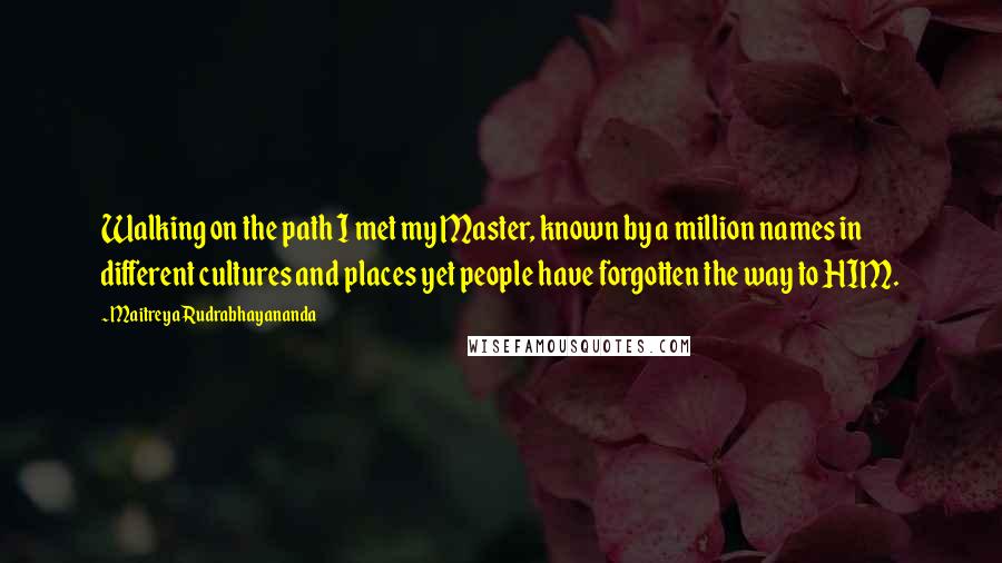 Maitreya Rudrabhayananda Quotes: Walking on the path I met my Master, known by a million names in different cultures and places yet people have forgotten the way to HIM.