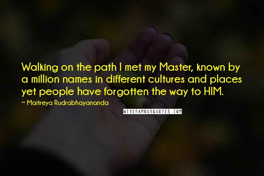 Maitreya Rudrabhayananda Quotes: Walking on the path I met my Master, known by a million names in different cultures and places yet people have forgotten the way to HIM.