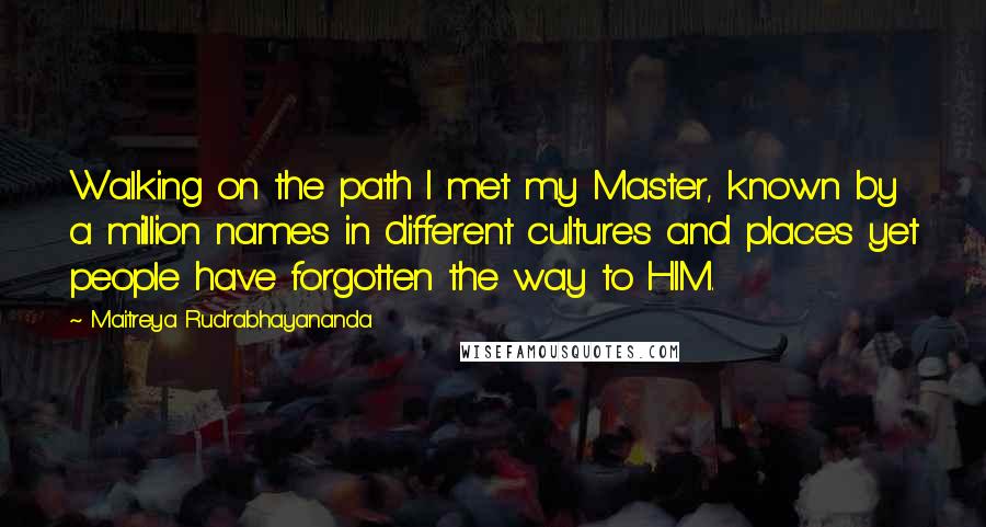 Maitreya Rudrabhayananda Quotes: Walking on the path I met my Master, known by a million names in different cultures and places yet people have forgotten the way to HIM.