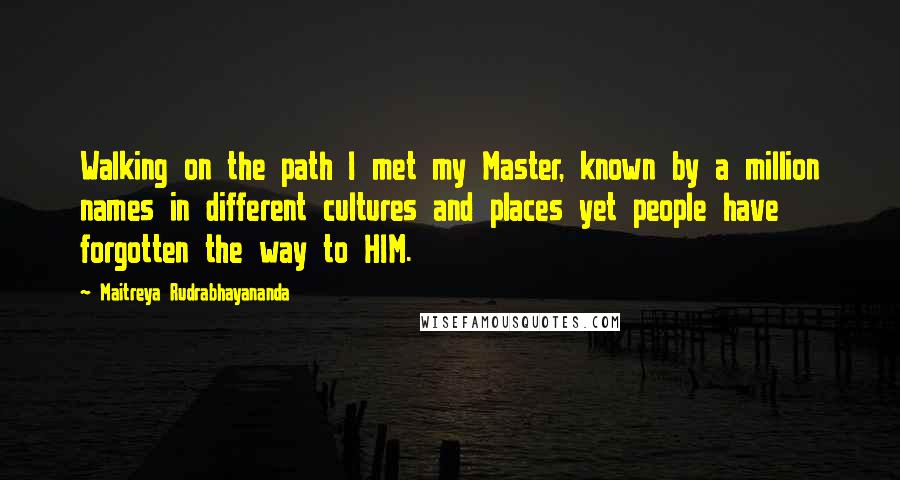 Maitreya Rudrabhayananda Quotes: Walking on the path I met my Master, known by a million names in different cultures and places yet people have forgotten the way to HIM.