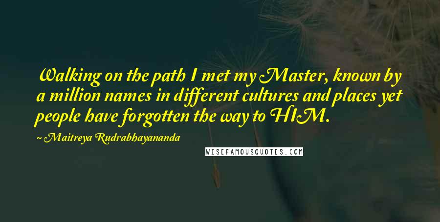 Maitreya Rudrabhayananda Quotes: Walking on the path I met my Master, known by a million names in different cultures and places yet people have forgotten the way to HIM.