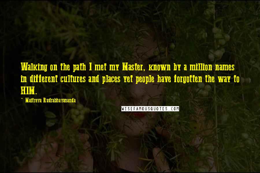 Maitreya Rudrabhayananda Quotes: Walking on the path I met my Master, known by a million names in different cultures and places yet people have forgotten the way to HIM.