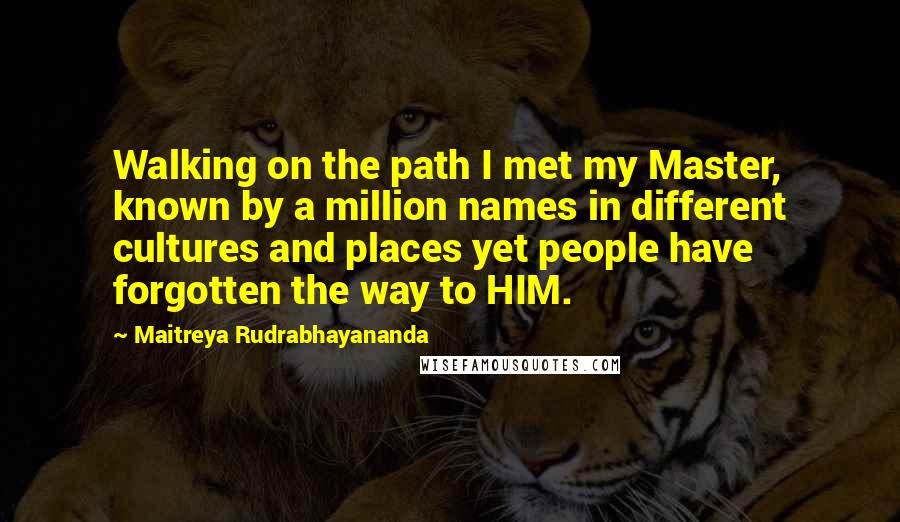 Maitreya Rudrabhayananda Quotes: Walking on the path I met my Master, known by a million names in different cultures and places yet people have forgotten the way to HIM.