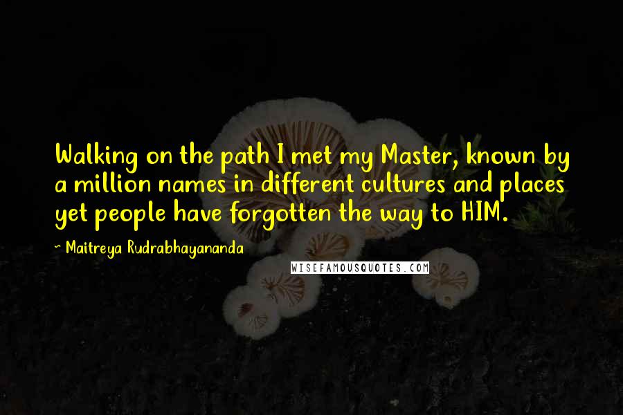 Maitreya Rudrabhayananda Quotes: Walking on the path I met my Master, known by a million names in different cultures and places yet people have forgotten the way to HIM.