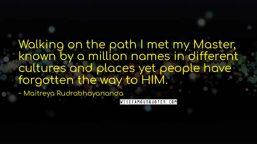 Maitreya Rudrabhayananda Quotes: Walking on the path I met my Master, known by a million names in different cultures and places yet people have forgotten the way to HIM.