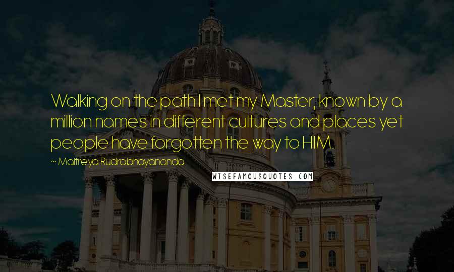 Maitreya Rudrabhayananda Quotes: Walking on the path I met my Master, known by a million names in different cultures and places yet people have forgotten the way to HIM.