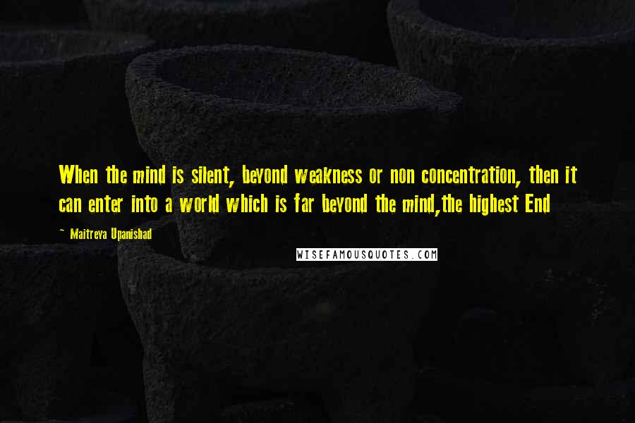 Maitreya Upanishad Quotes: When the mind is silent, beyond weakness or non concentration, then it can enter into a world which is far beyond the mind,the highest End