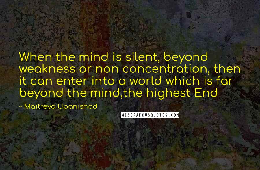 Maitreya Upanishad Quotes: When the mind is silent, beyond weakness or non concentration, then it can enter into a world which is far beyond the mind,the highest End