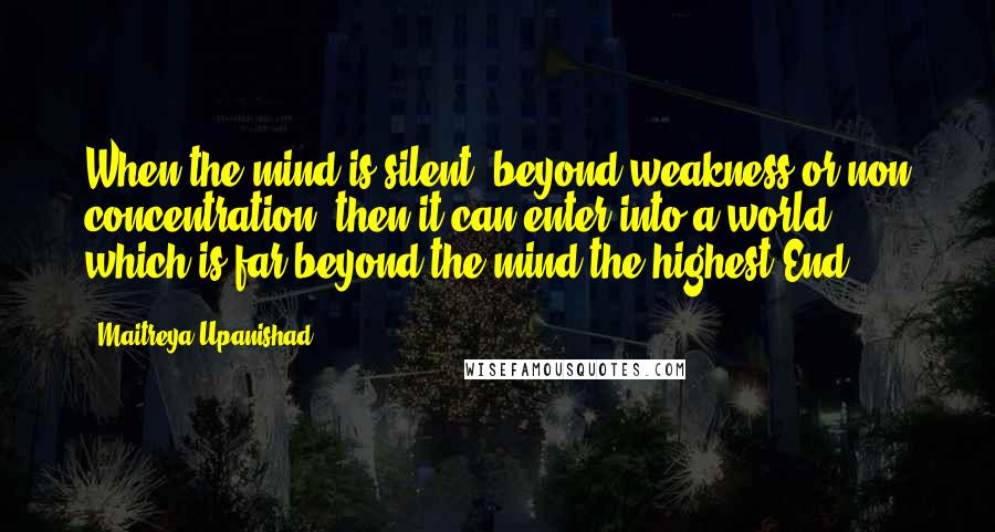 Maitreya Upanishad Quotes: When the mind is silent, beyond weakness or non concentration, then it can enter into a world which is far beyond the mind,the highest End