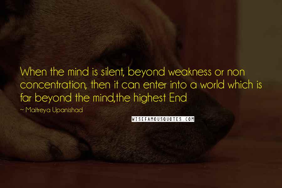 Maitreya Upanishad Quotes: When the mind is silent, beyond weakness or non concentration, then it can enter into a world which is far beyond the mind,the highest End