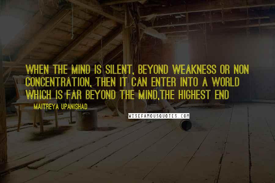 Maitreya Upanishad Quotes: When the mind is silent, beyond weakness or non concentration, then it can enter into a world which is far beyond the mind,the highest End