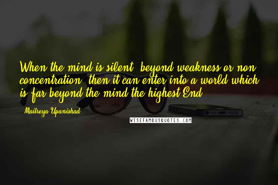 Maitreya Upanishad Quotes: When the mind is silent, beyond weakness or non concentration, then it can enter into a world which is far beyond the mind,the highest End