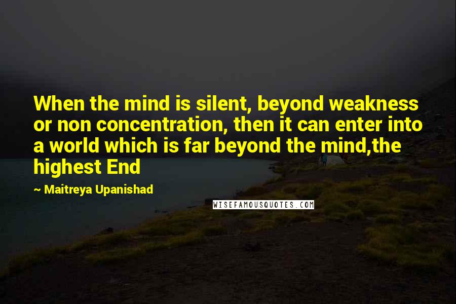 Maitreya Upanishad Quotes: When the mind is silent, beyond weakness or non concentration, then it can enter into a world which is far beyond the mind,the highest End