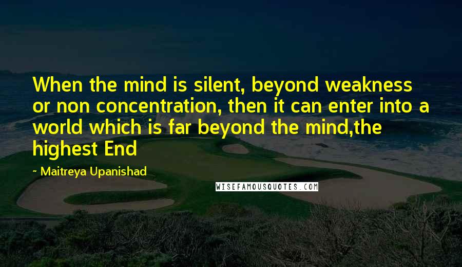 Maitreya Upanishad Quotes: When the mind is silent, beyond weakness or non concentration, then it can enter into a world which is far beyond the mind,the highest End