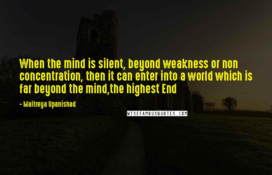 Maitreya Upanishad Quotes: When the mind is silent, beyond weakness or non concentration, then it can enter into a world which is far beyond the mind,the highest End