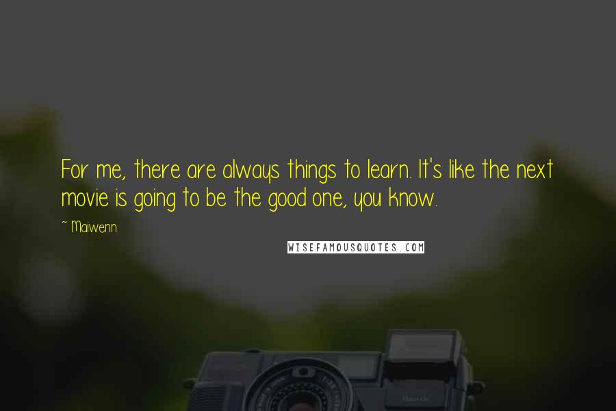 Maiwenn Quotes: For me, there are always things to learn. It's like the next movie is going to be the good one, you know.