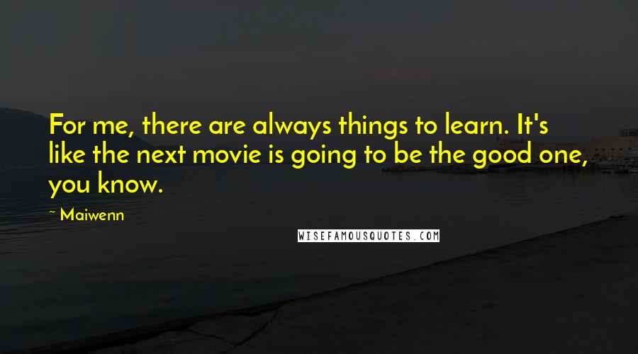 Maiwenn Quotes: For me, there are always things to learn. It's like the next movie is going to be the good one, you know.