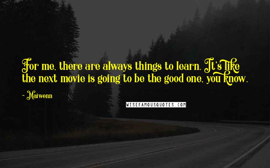 Maiwenn Quotes: For me, there are always things to learn. It's like the next movie is going to be the good one, you know.