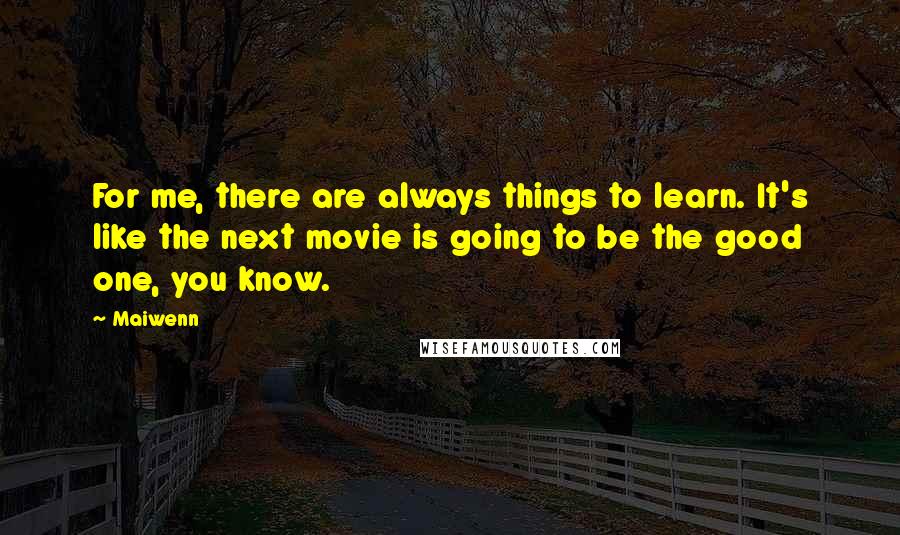 Maiwenn Quotes: For me, there are always things to learn. It's like the next movie is going to be the good one, you know.