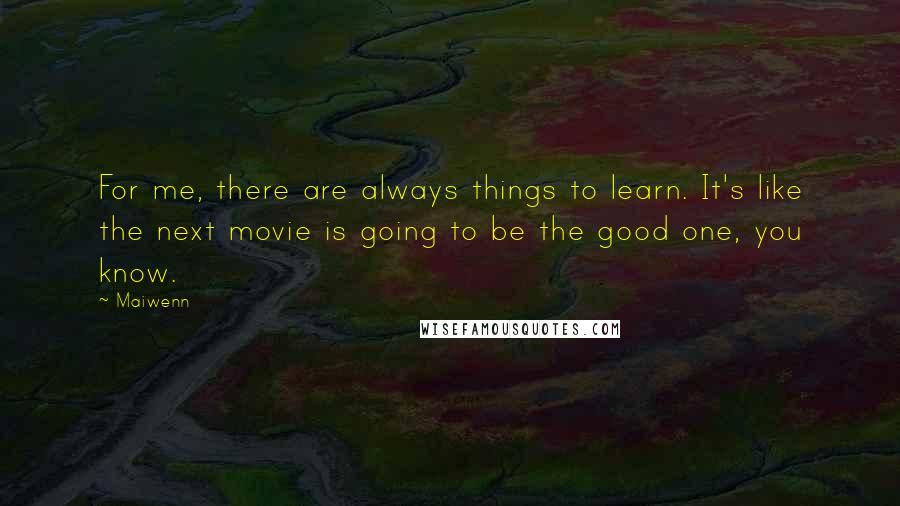 Maiwenn Quotes: For me, there are always things to learn. It's like the next movie is going to be the good one, you know.