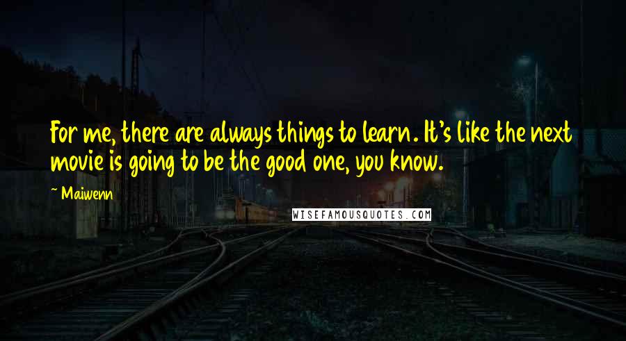 Maiwenn Quotes: For me, there are always things to learn. It's like the next movie is going to be the good one, you know.