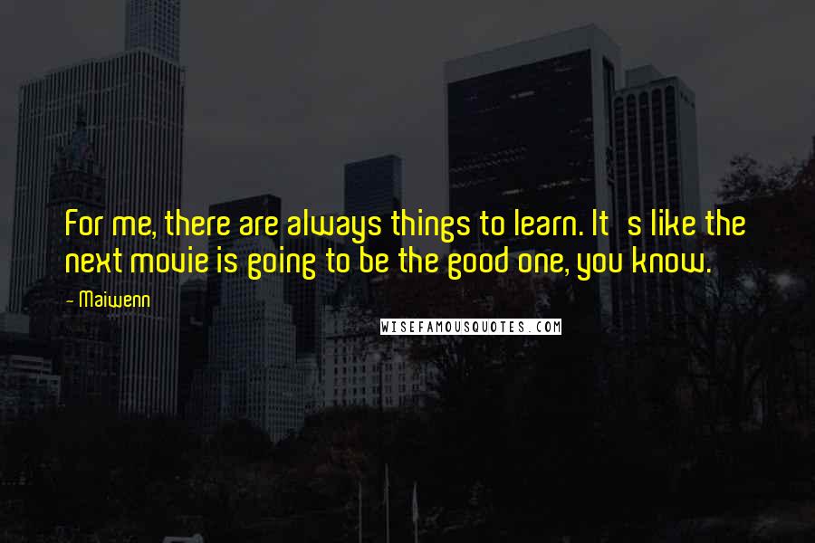 Maiwenn Quotes: For me, there are always things to learn. It's like the next movie is going to be the good one, you know.