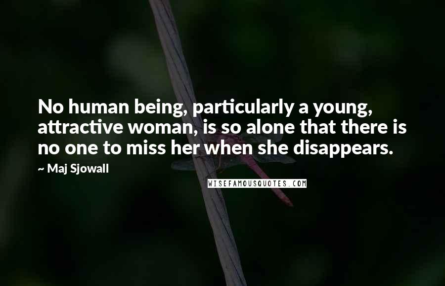 Maj Sjowall Quotes: No human being, particularly a young, attractive woman, is so alone that there is no one to miss her when she disappears.