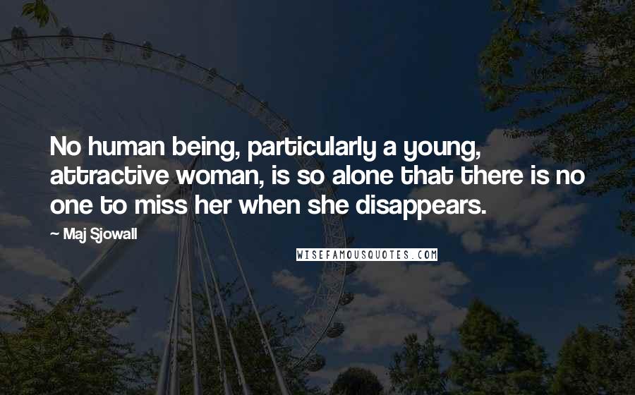 Maj Sjowall Quotes: No human being, particularly a young, attractive woman, is so alone that there is no one to miss her when she disappears.