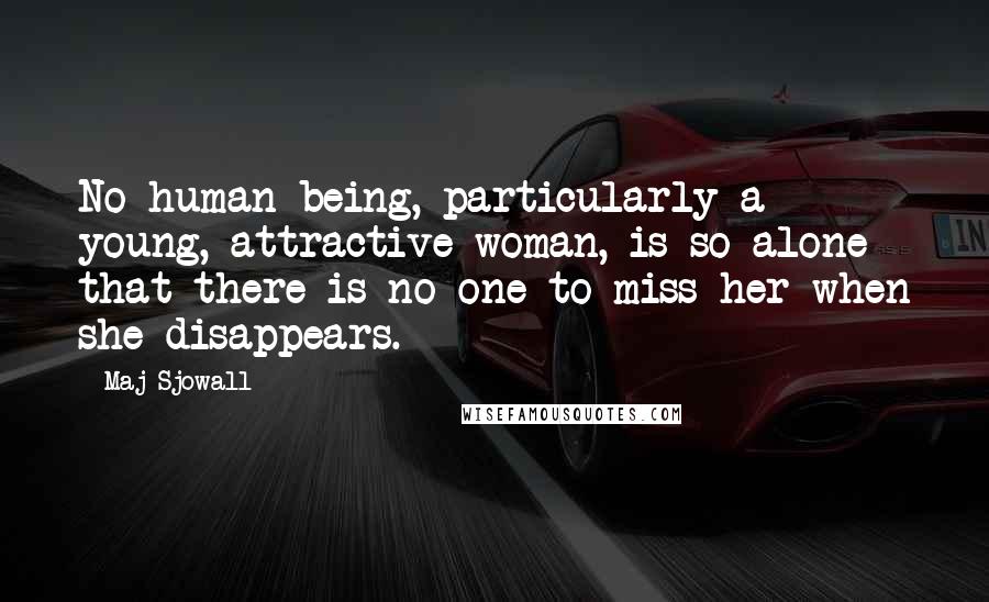 Maj Sjowall Quotes: No human being, particularly a young, attractive woman, is so alone that there is no one to miss her when she disappears.