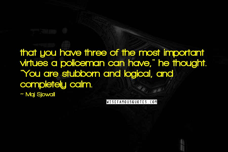 Maj Sjowall Quotes: that you have three of the most important virtues a policeman can have," he thought. "You are stubborn and logical, and completely calm.