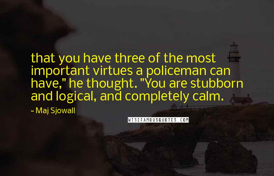 Maj Sjowall Quotes: that you have three of the most important virtues a policeman can have," he thought. "You are stubborn and logical, and completely calm.