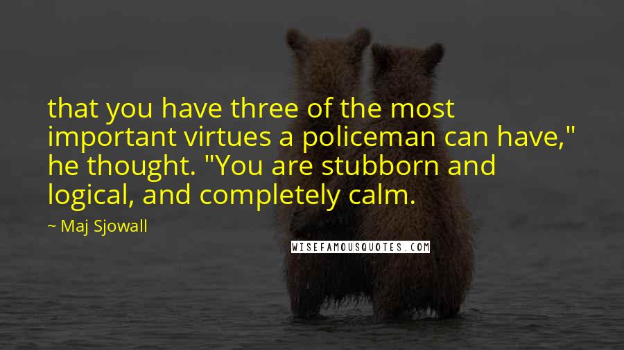 Maj Sjowall Quotes: that you have three of the most important virtues a policeman can have," he thought. "You are stubborn and logical, and completely calm.