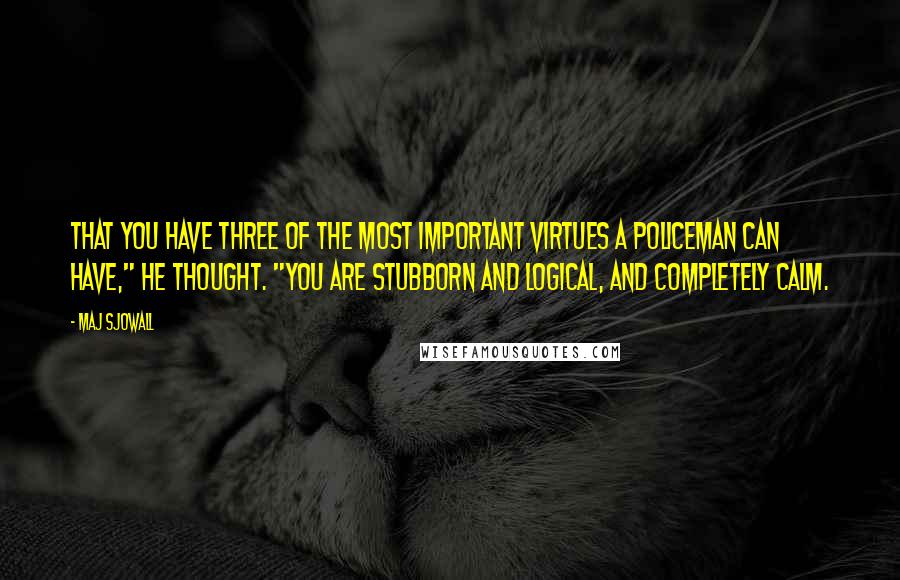 Maj Sjowall Quotes: that you have three of the most important virtues a policeman can have," he thought. "You are stubborn and logical, and completely calm.