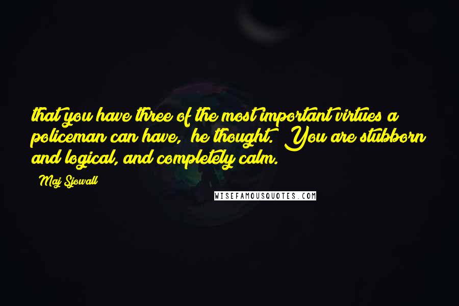 Maj Sjowall Quotes: that you have three of the most important virtues a policeman can have," he thought. "You are stubborn and logical, and completely calm.