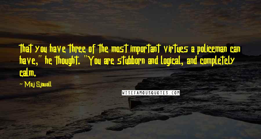 Maj Sjowall Quotes: that you have three of the most important virtues a policeman can have," he thought. "You are stubborn and logical, and completely calm.