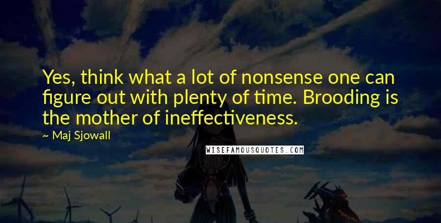 Maj Sjowall Quotes: Yes, think what a lot of nonsense one can figure out with plenty of time. Brooding is the mother of ineffectiveness.