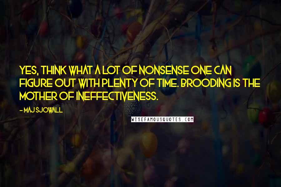 Maj Sjowall Quotes: Yes, think what a lot of nonsense one can figure out with plenty of time. Brooding is the mother of ineffectiveness.