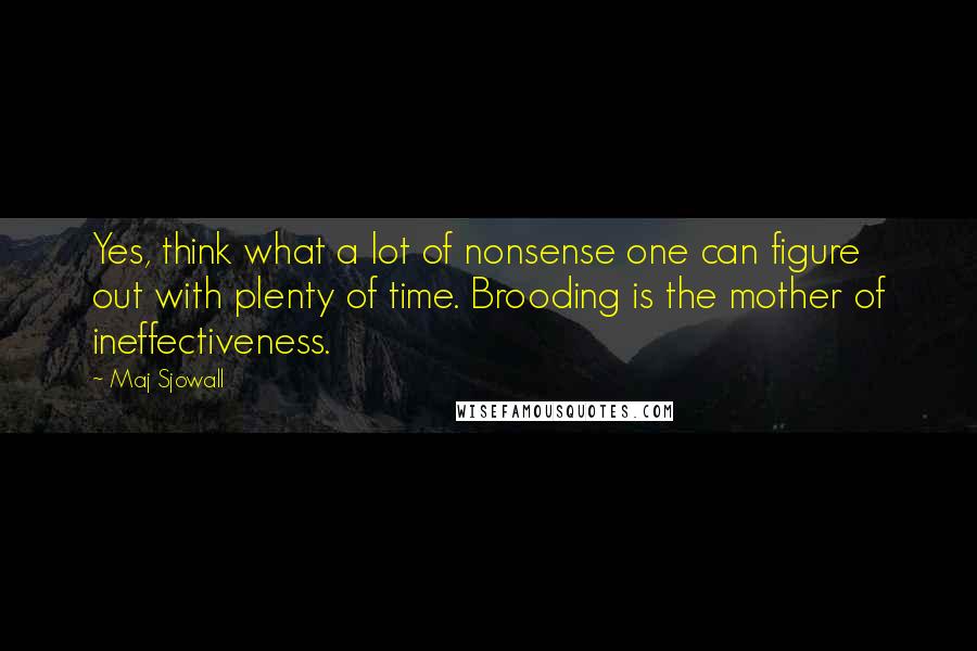 Maj Sjowall Quotes: Yes, think what a lot of nonsense one can figure out with plenty of time. Brooding is the mother of ineffectiveness.