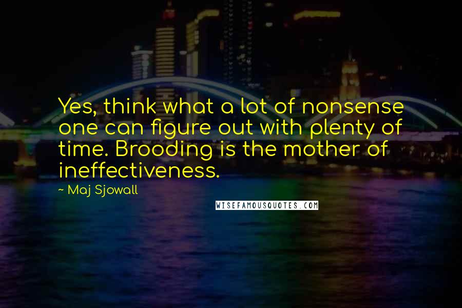 Maj Sjowall Quotes: Yes, think what a lot of nonsense one can figure out with plenty of time. Brooding is the mother of ineffectiveness.