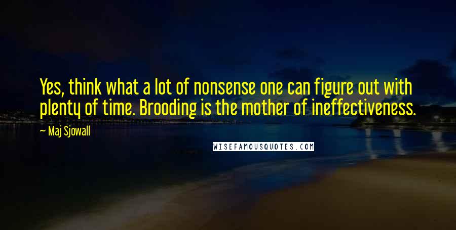 Maj Sjowall Quotes: Yes, think what a lot of nonsense one can figure out with plenty of time. Brooding is the mother of ineffectiveness.