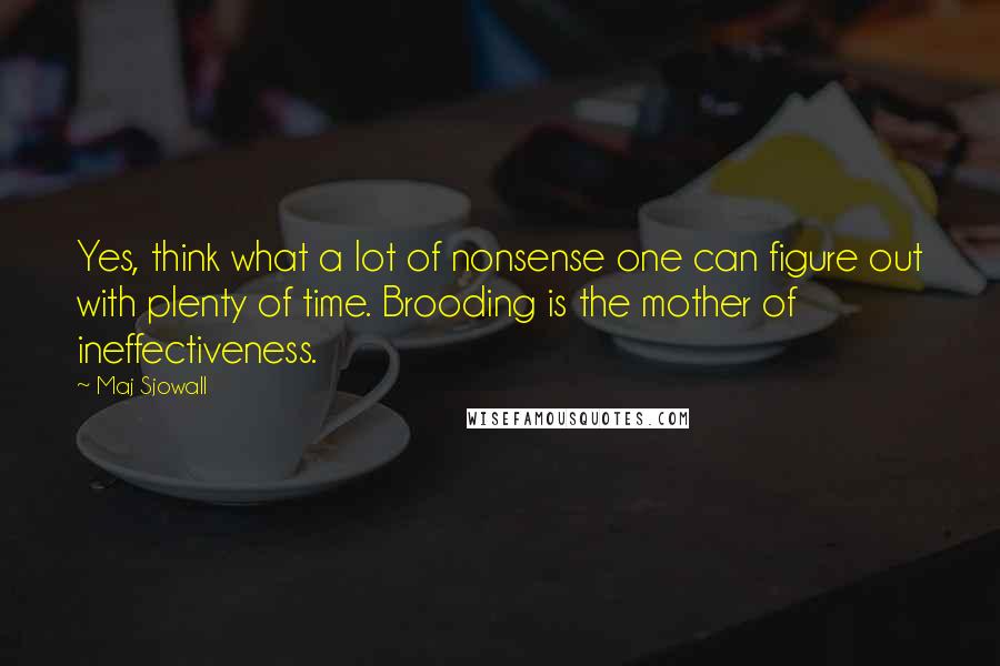 Maj Sjowall Quotes: Yes, think what a lot of nonsense one can figure out with plenty of time. Brooding is the mother of ineffectiveness.