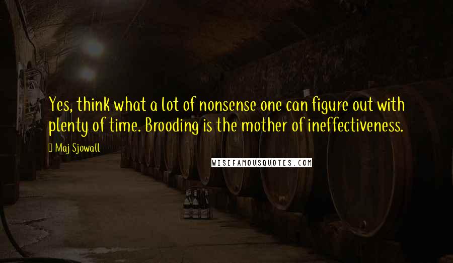 Maj Sjowall Quotes: Yes, think what a lot of nonsense one can figure out with plenty of time. Brooding is the mother of ineffectiveness.