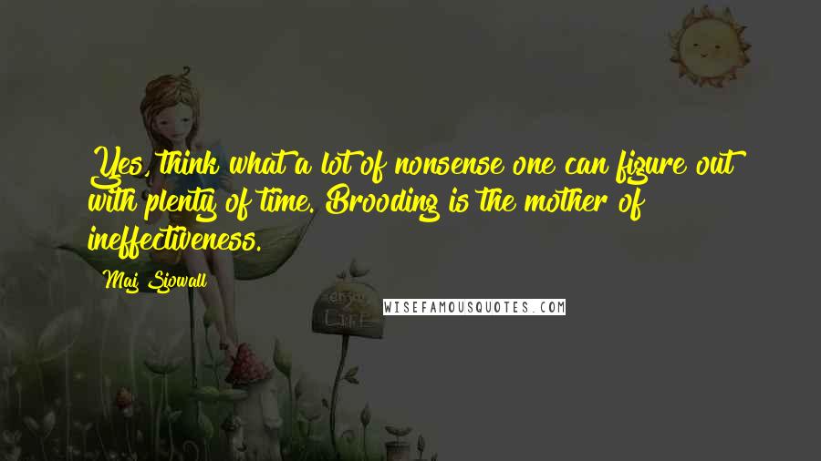 Maj Sjowall Quotes: Yes, think what a lot of nonsense one can figure out with plenty of time. Brooding is the mother of ineffectiveness.