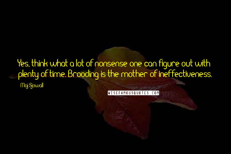 Maj Sjowall Quotes: Yes, think what a lot of nonsense one can figure out with plenty of time. Brooding is the mother of ineffectiveness.