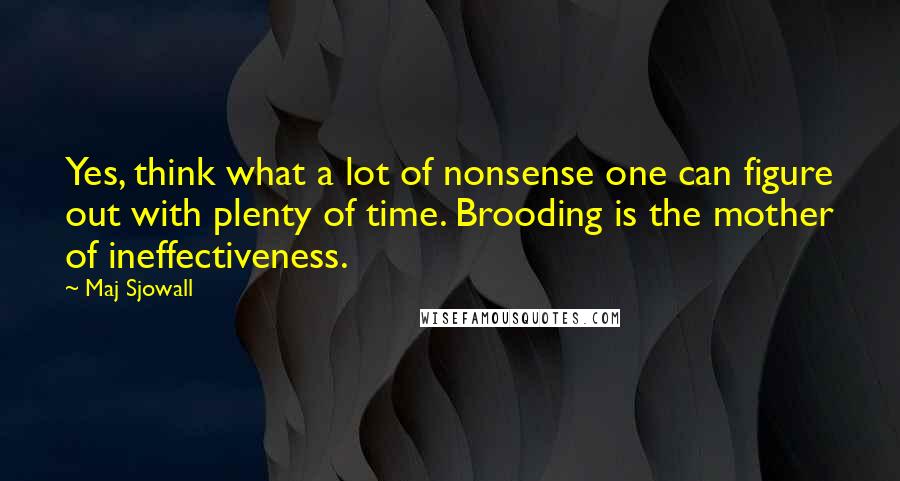 Maj Sjowall Quotes: Yes, think what a lot of nonsense one can figure out with plenty of time. Brooding is the mother of ineffectiveness.