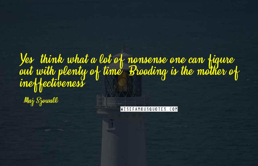 Maj Sjowall Quotes: Yes, think what a lot of nonsense one can figure out with plenty of time. Brooding is the mother of ineffectiveness.